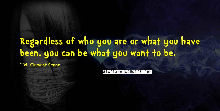 W. Clement Stone Quotes: Regardless of who you are or what you have been, you can be what you want to be.