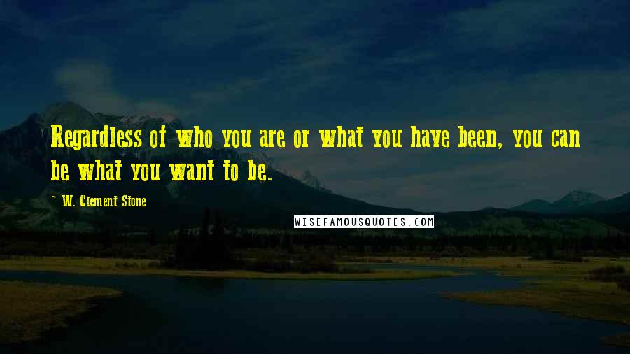 W. Clement Stone Quotes: Regardless of who you are or what you have been, you can be what you want to be.