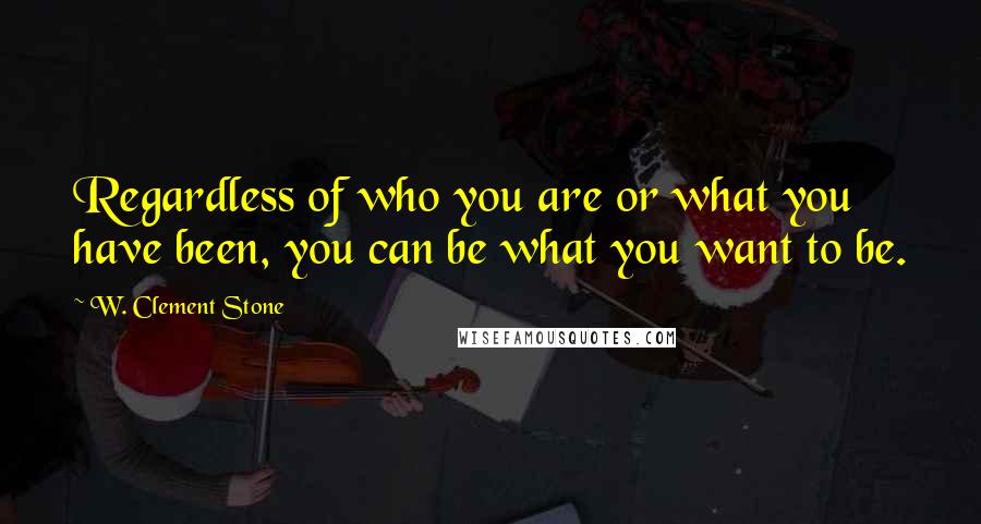 W. Clement Stone Quotes: Regardless of who you are or what you have been, you can be what you want to be.