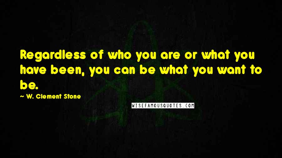 W. Clement Stone Quotes: Regardless of who you are or what you have been, you can be what you want to be.