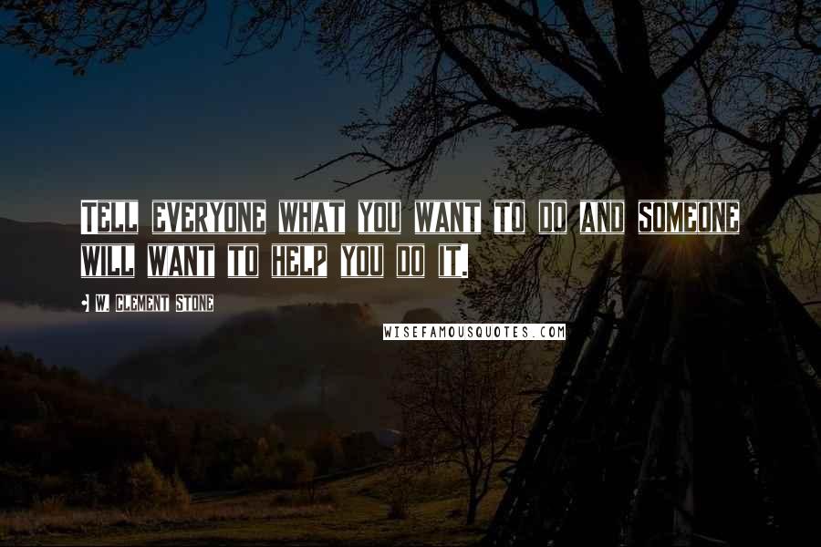 W. Clement Stone Quotes: Tell everyone what you want to do and someone will want to help you do it.