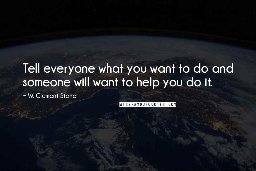 W. Clement Stone Quotes: Tell everyone what you want to do and someone will want to help you do it.