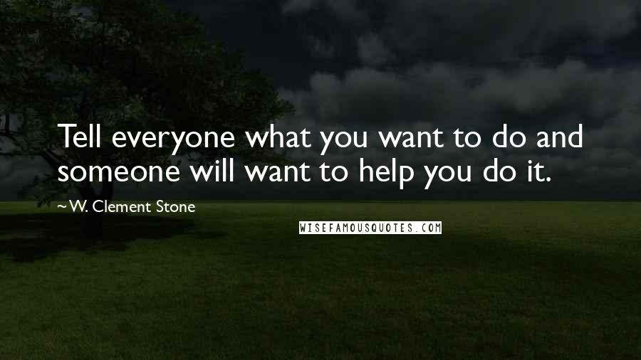 W. Clement Stone Quotes: Tell everyone what you want to do and someone will want to help you do it.