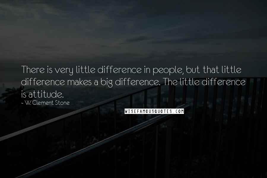 W. Clement Stone Quotes: There is very little difference in people, but that little difference makes a big difference. The little difference is attitude.