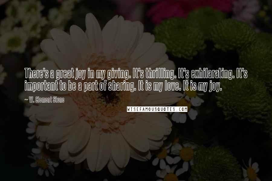 W. Clement Stone Quotes: There's a great joy in my giving. It's thrilling. It's exhilarating. It's important to be a part of sharing. It is my love. It is my joy.