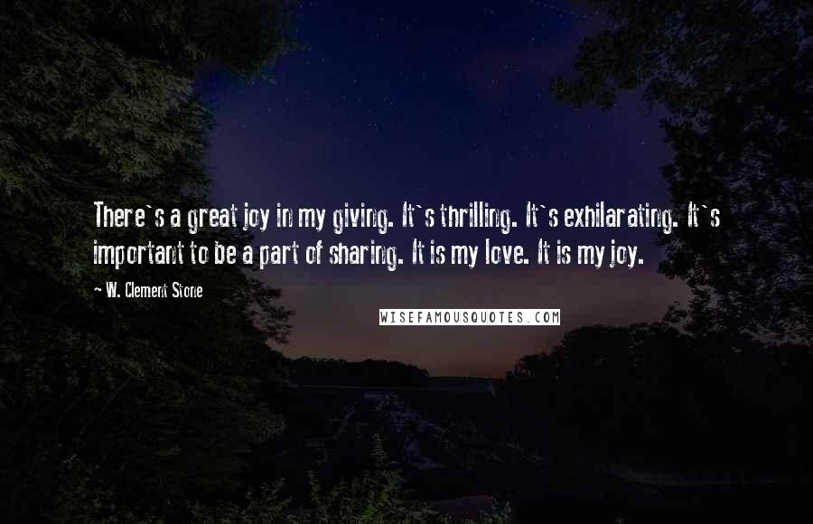W. Clement Stone Quotes: There's a great joy in my giving. It's thrilling. It's exhilarating. It's important to be a part of sharing. It is my love. It is my joy.