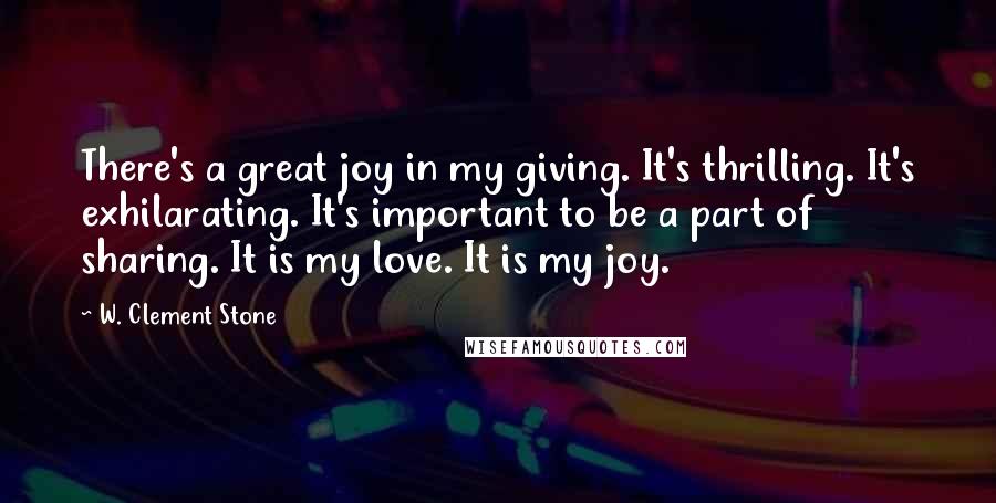 W. Clement Stone Quotes: There's a great joy in my giving. It's thrilling. It's exhilarating. It's important to be a part of sharing. It is my love. It is my joy.