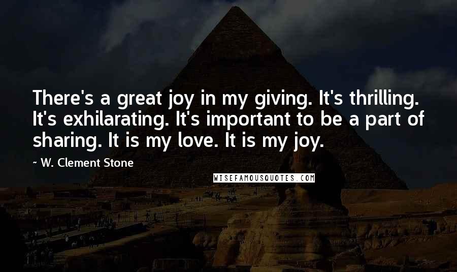 W. Clement Stone Quotes: There's a great joy in my giving. It's thrilling. It's exhilarating. It's important to be a part of sharing. It is my love. It is my joy.