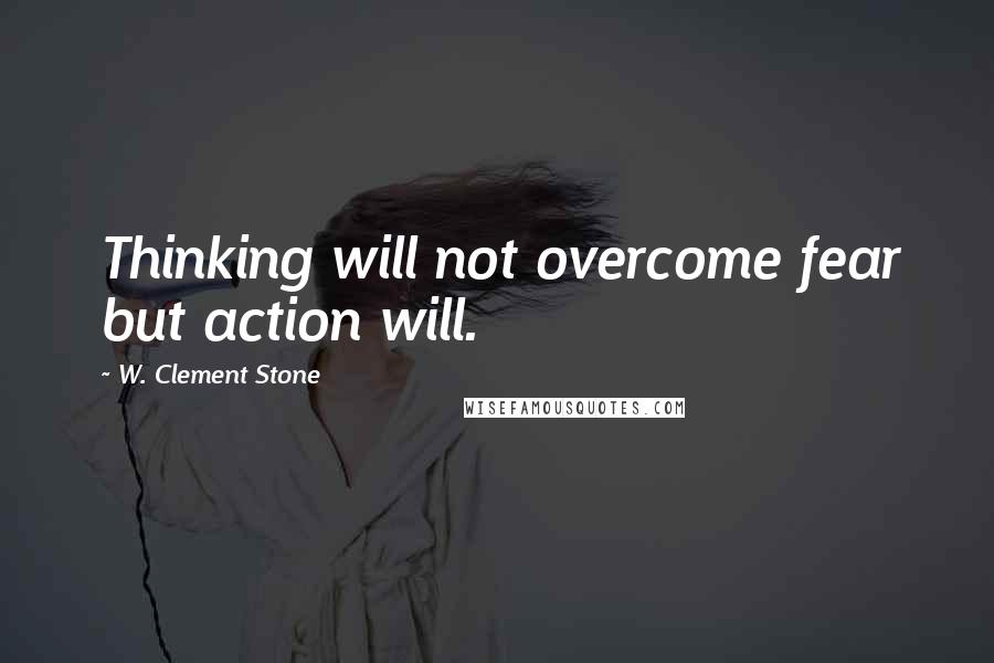 W. Clement Stone Quotes: Thinking will not overcome fear but action will.