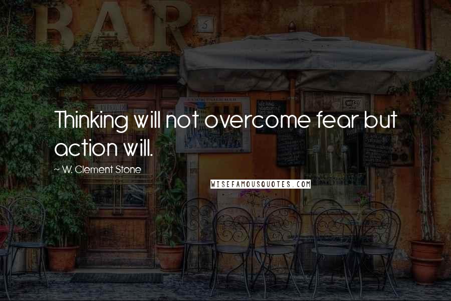 W. Clement Stone Quotes: Thinking will not overcome fear but action will.