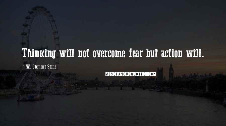 W. Clement Stone Quotes: Thinking will not overcome fear but action will.