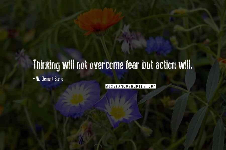 W. Clement Stone Quotes: Thinking will not overcome fear but action will.