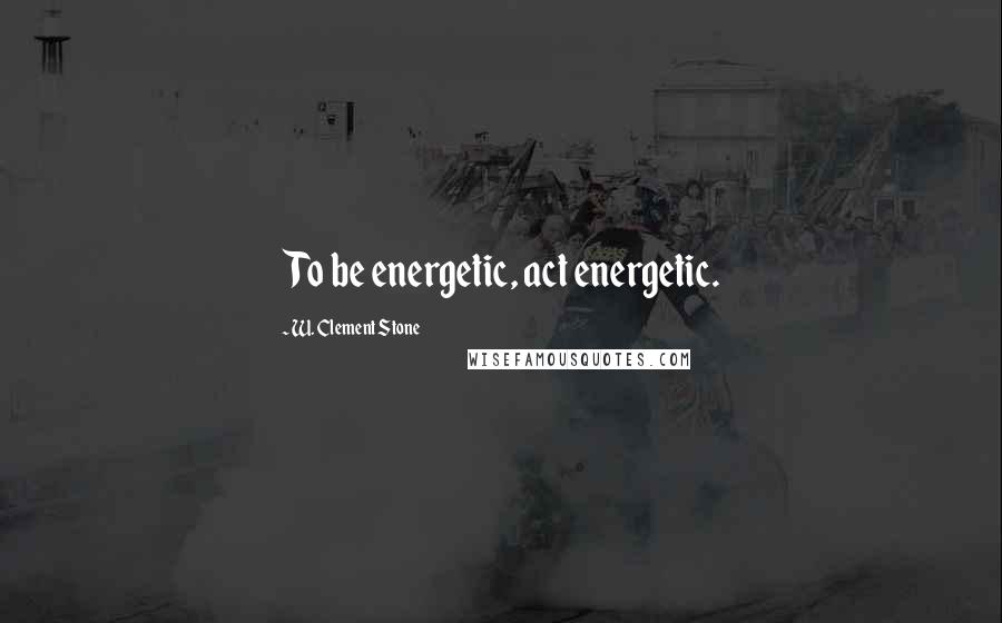 W. Clement Stone Quotes: To be energetic, act energetic.