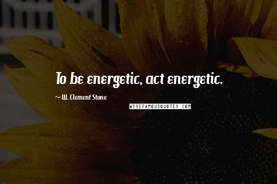 W. Clement Stone Quotes: To be energetic, act energetic.