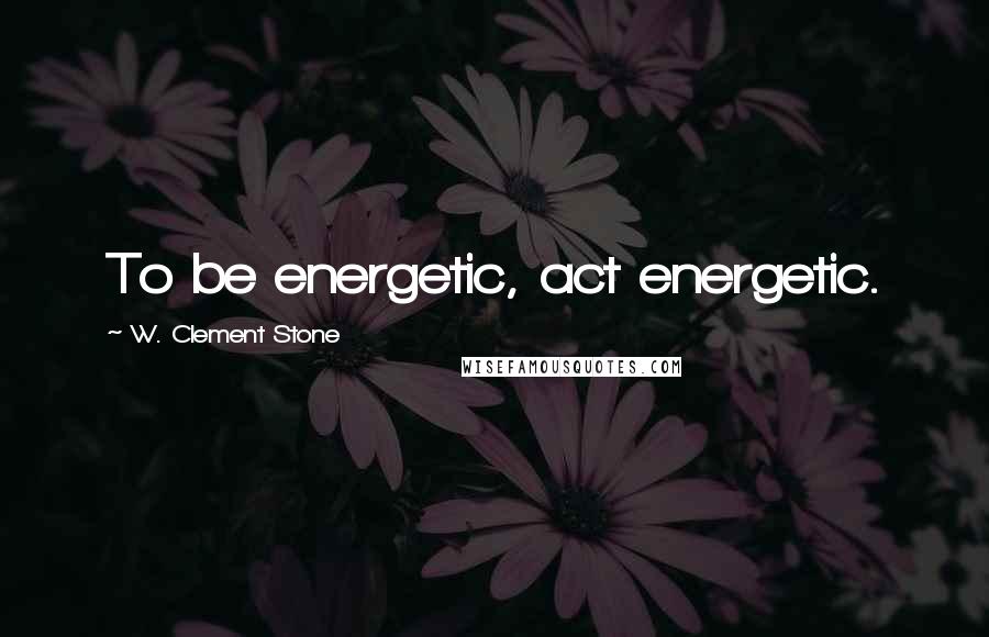 W. Clement Stone Quotes: To be energetic, act energetic.