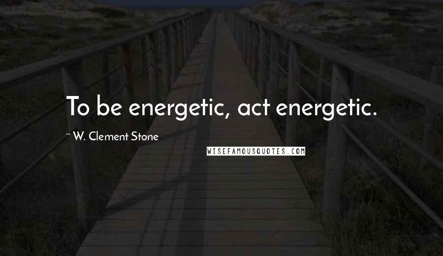 W. Clement Stone Quotes: To be energetic, act energetic.