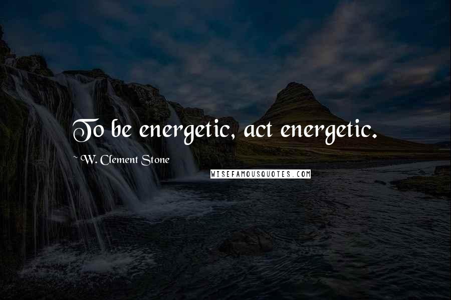 W. Clement Stone Quotes: To be energetic, act energetic.