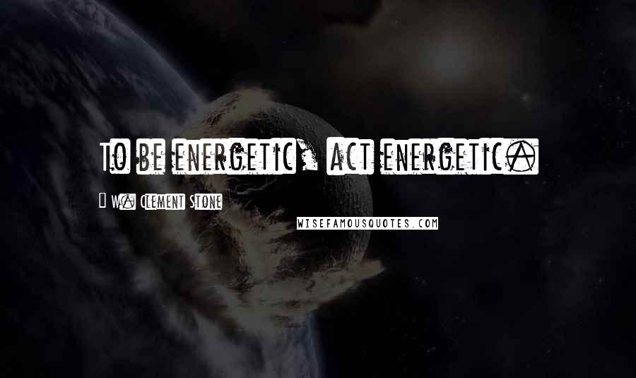 W. Clement Stone Quotes: To be energetic, act energetic.