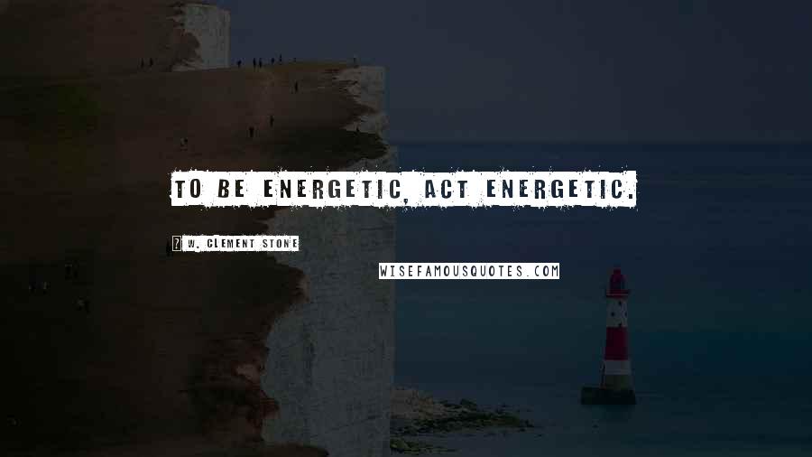 W. Clement Stone Quotes: To be energetic, act energetic.