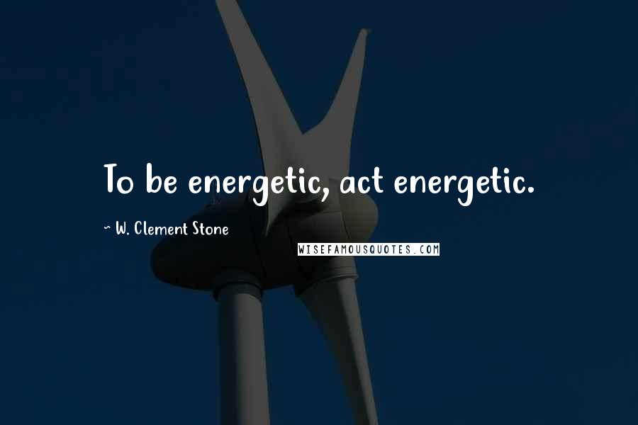 W. Clement Stone Quotes: To be energetic, act energetic.