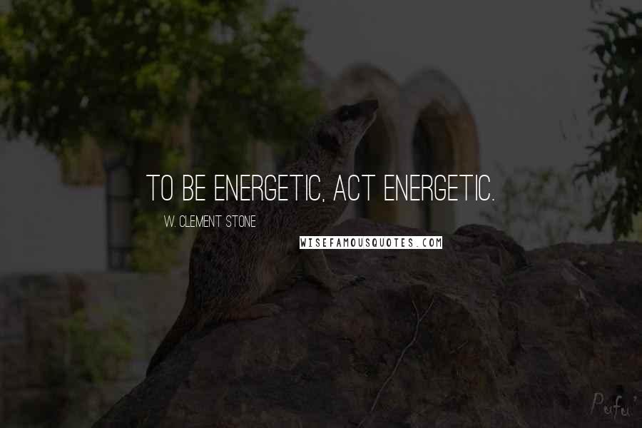 W. Clement Stone Quotes: To be energetic, act energetic.