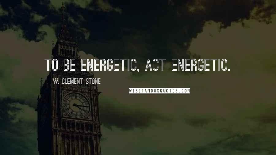 W. Clement Stone Quotes: To be energetic, act energetic.