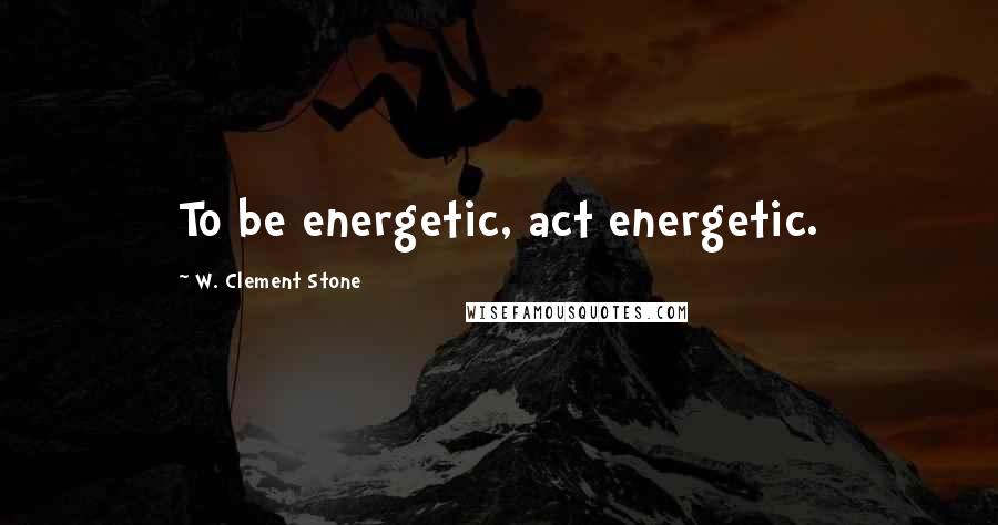 W. Clement Stone Quotes: To be energetic, act energetic.