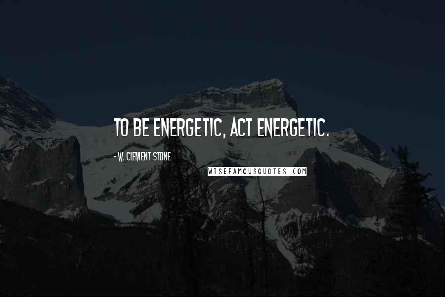 W. Clement Stone Quotes: To be energetic, act energetic.