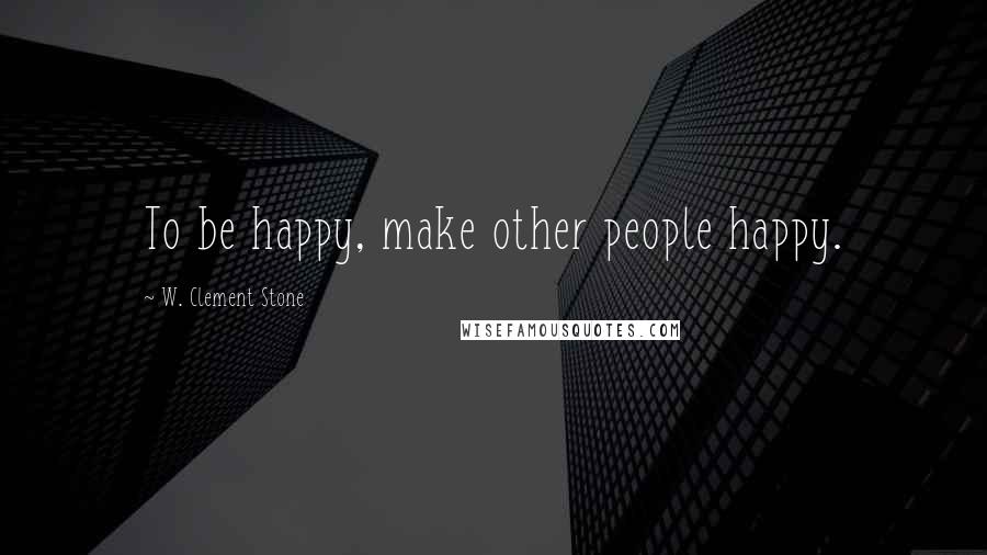 W. Clement Stone Quotes: To be happy, make other people happy.