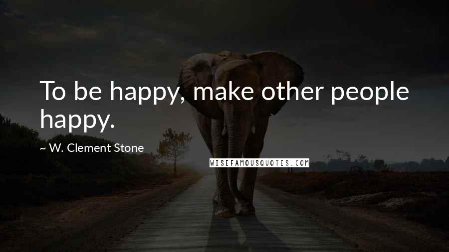 W. Clement Stone Quotes: To be happy, make other people happy.