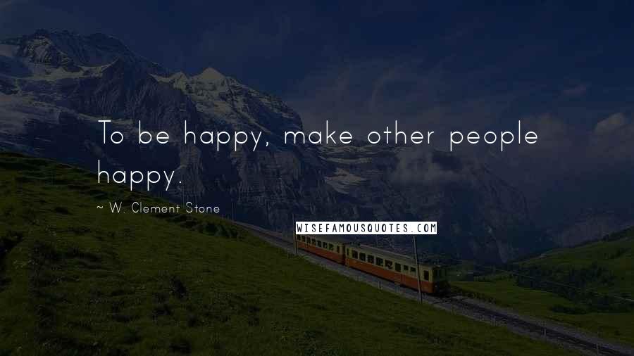 W. Clement Stone Quotes: To be happy, make other people happy.