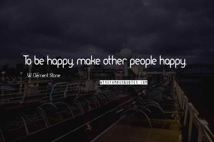 W. Clement Stone Quotes: To be happy, make other people happy.