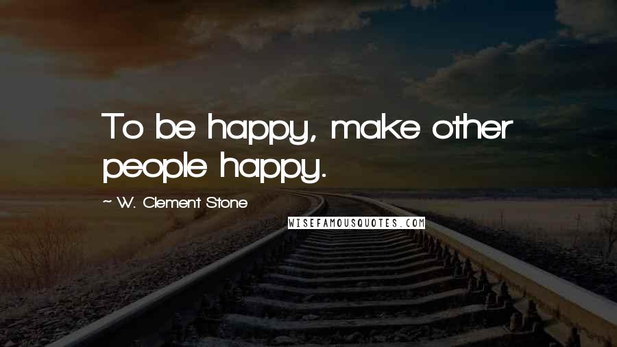 W. Clement Stone Quotes: To be happy, make other people happy.