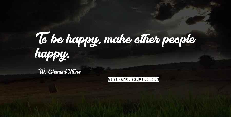 W. Clement Stone Quotes: To be happy, make other people happy.