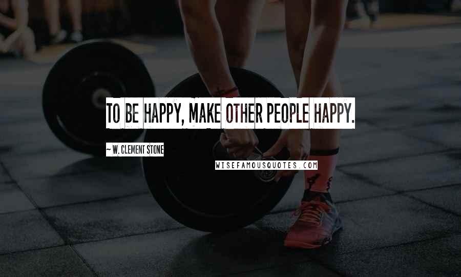 W. Clement Stone Quotes: To be happy, make other people happy.