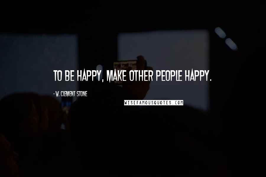 W. Clement Stone Quotes: To be happy, make other people happy.