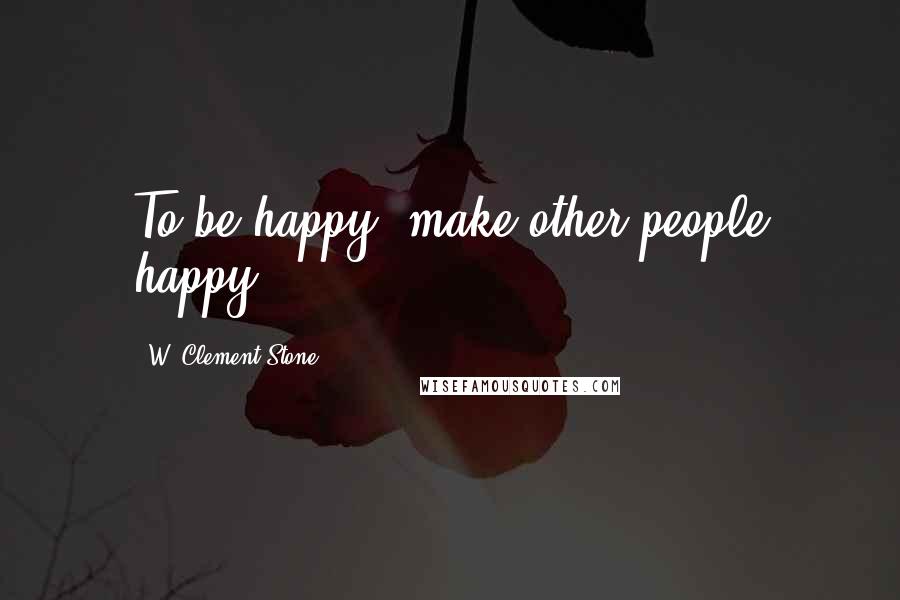 W. Clement Stone Quotes: To be happy, make other people happy.