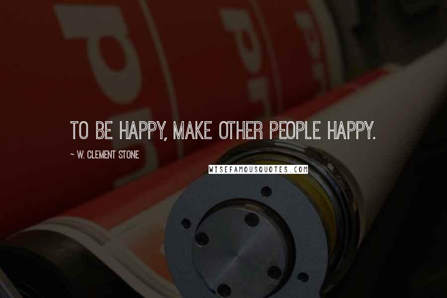 W. Clement Stone Quotes: To be happy, make other people happy.