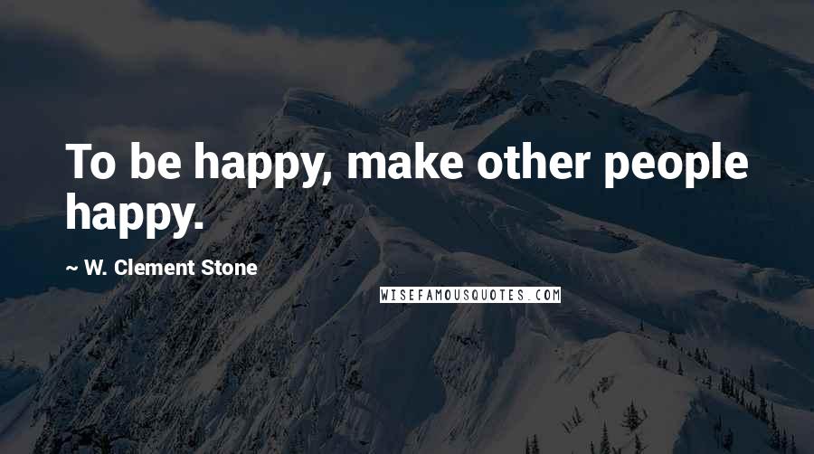 W. Clement Stone Quotes: To be happy, make other people happy.