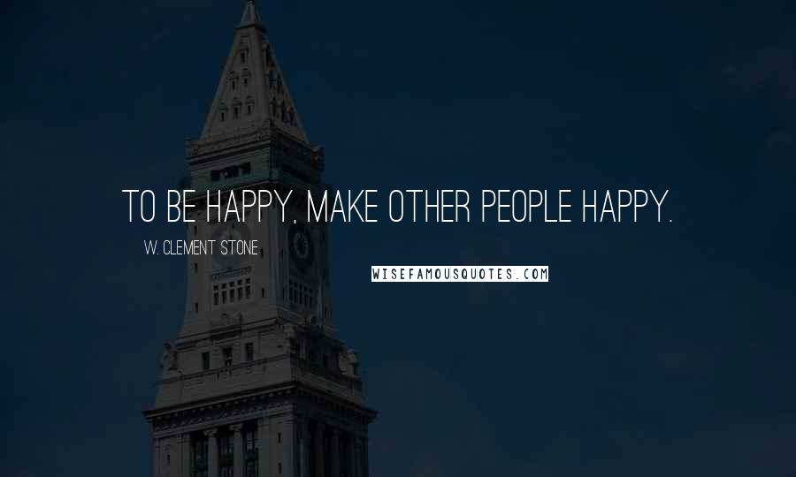 W. Clement Stone Quotes: To be happy, make other people happy.