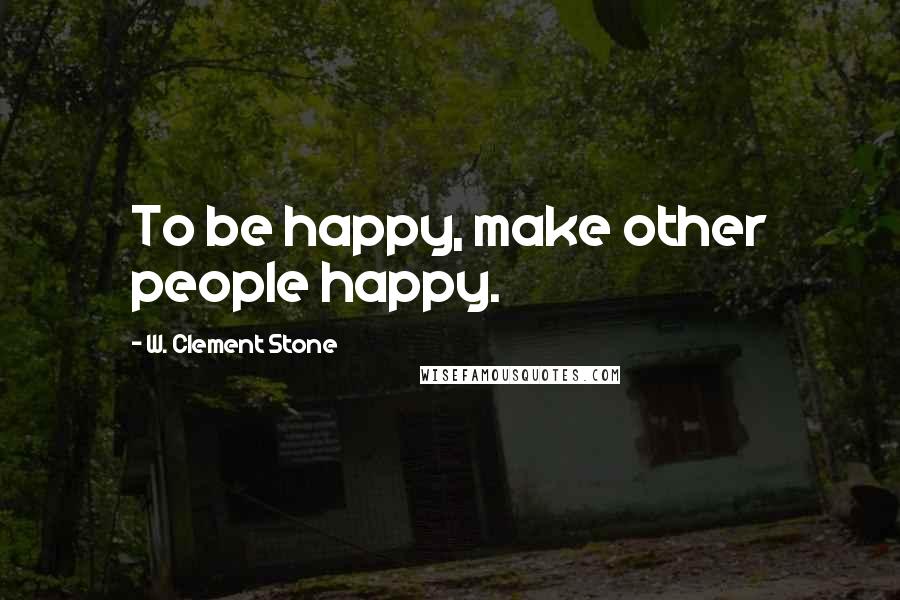 W. Clement Stone Quotes: To be happy, make other people happy.