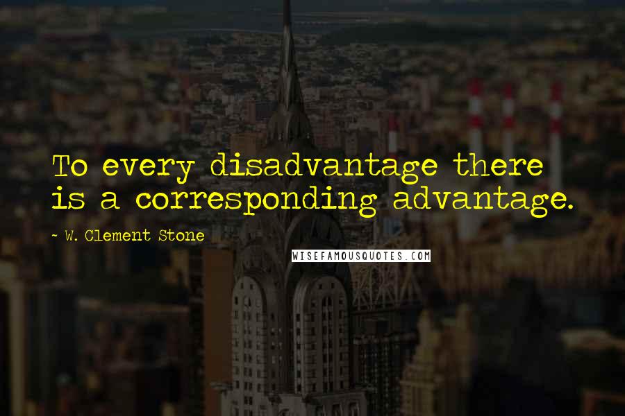 W. Clement Stone Quotes: To every disadvantage there is a corresponding advantage.