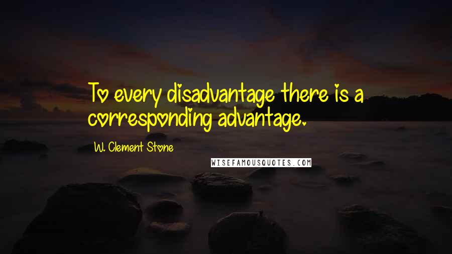 W. Clement Stone Quotes: To every disadvantage there is a corresponding advantage.