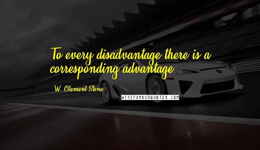 W. Clement Stone Quotes: To every disadvantage there is a corresponding advantage.