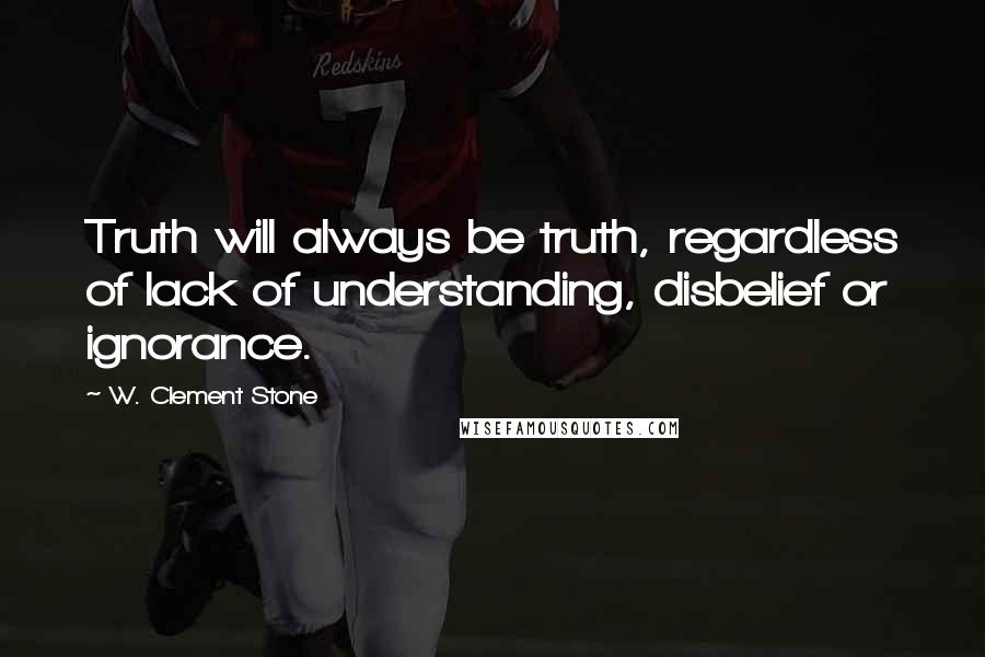 W. Clement Stone Quotes: Truth will always be truth, regardless of lack of understanding, disbelief or ignorance.