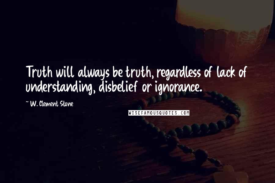 W. Clement Stone Quotes: Truth will always be truth, regardless of lack of understanding, disbelief or ignorance.