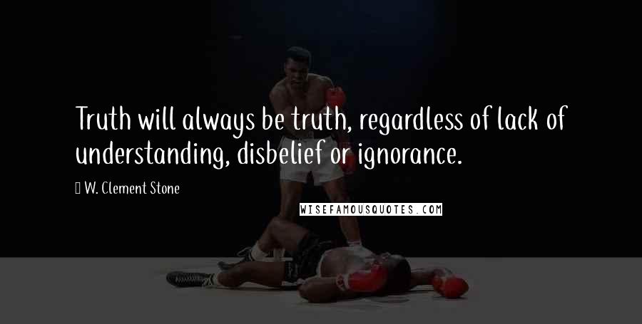 W. Clement Stone Quotes: Truth will always be truth, regardless of lack of understanding, disbelief or ignorance.