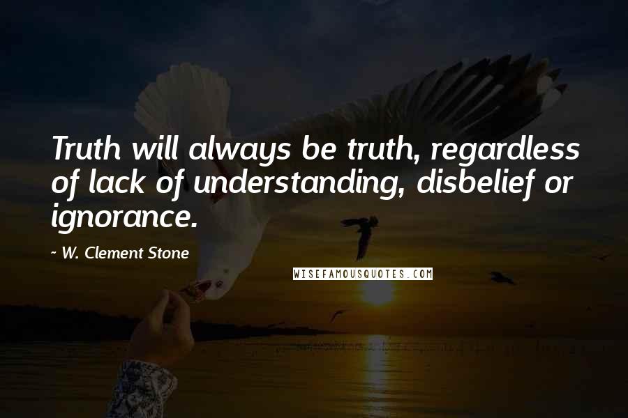 W. Clement Stone Quotes: Truth will always be truth, regardless of lack of understanding, disbelief or ignorance.