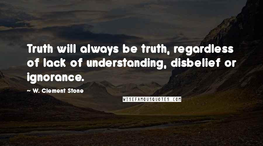 W. Clement Stone Quotes: Truth will always be truth, regardless of lack of understanding, disbelief or ignorance.