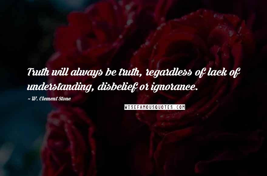 W. Clement Stone Quotes: Truth will always be truth, regardless of lack of understanding, disbelief or ignorance.